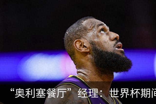 “奥利塞餐厅”经理：世界杯期间会穿奥利塞的球衣，播放他的比赛