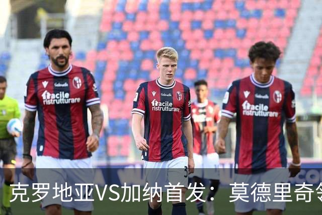 克罗地亚VS加纳首发：莫德里奇领军 佩里西奇科瓦契奇
