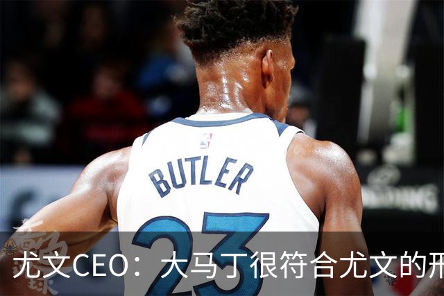 尤文CEO：大马丁很符合尤文的形象 弗拉霍维奇目前不在考虑范围内