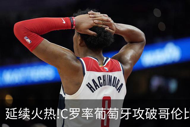 延续火热!C罗率葡萄牙攻破哥伦比亚不败金身