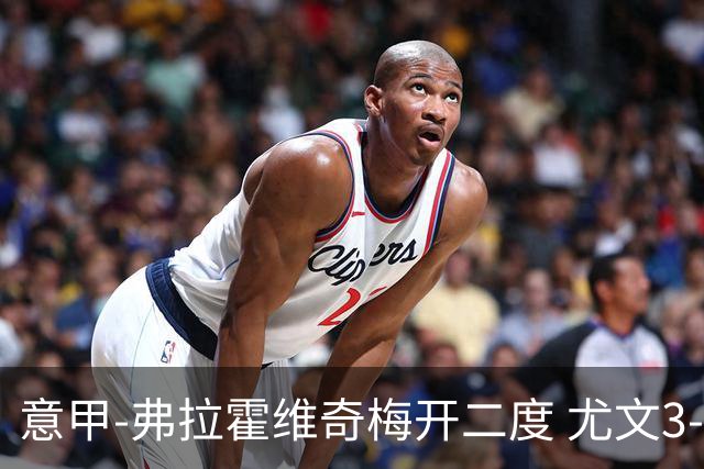 意甲-弗拉霍维奇梅开二度 尤文3-2止连平仍居前四