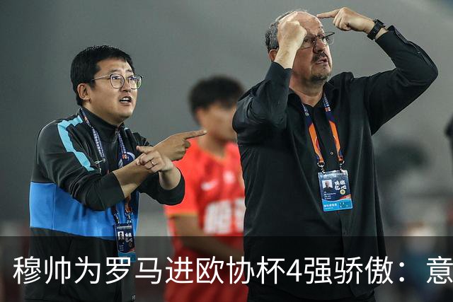 穆帅为罗马进欧协杯4强骄傲：意甲只我们还在踢欧战