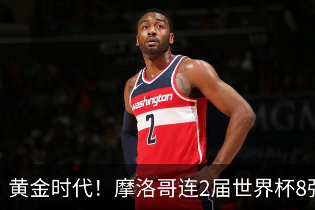 黄金时代！摩洛哥连2届世界杯8强 各级国字号花繁叶茂
